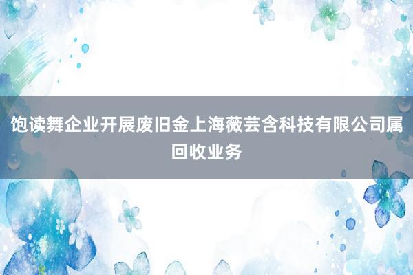 饱读舞企业开展废旧金上海薇芸含科技有限公司属回收业务